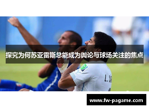 探究为何苏亚雷斯总能成为舆论与球场关注的焦点