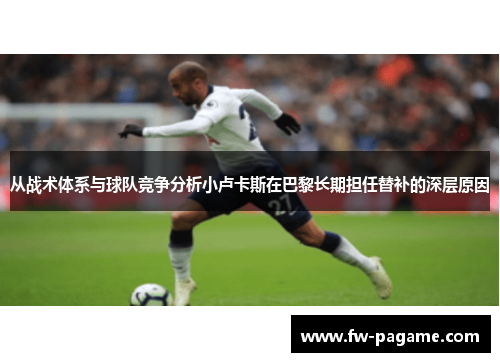 从战术体系与球队竞争分析小卢卡斯在巴黎长期担任替补的深层原因