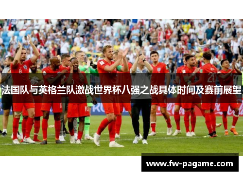 法国队与英格兰队激战世界杯八强之战具体时间及赛前展望