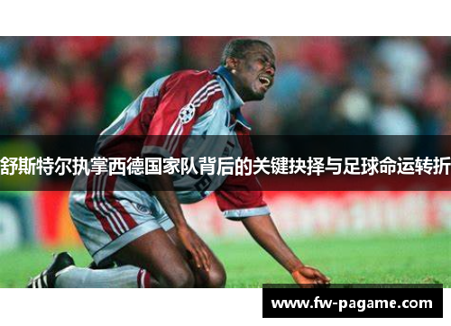 舒斯特尔执掌西德国家队背后的关键抉择与足球命运转折