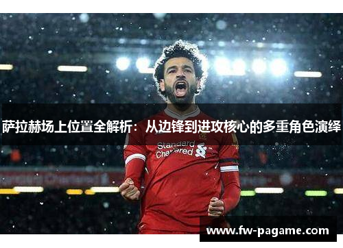 萨拉赫场上位置全解析：从边锋到进攻核心的多重角色演绎