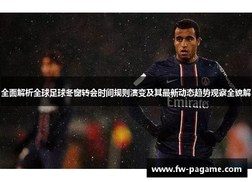 全面解析全球足球冬窗转会时间规则演变及其最新动态趋势观察全貌解