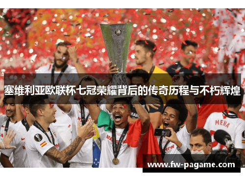 塞维利亚欧联杯七冠荣耀背后的传奇历程与不朽辉煌