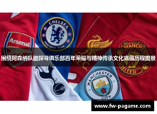 围绕阿森纳队徽探寻俱乐部百年荣耀与精神传承文化底蕴历程图景