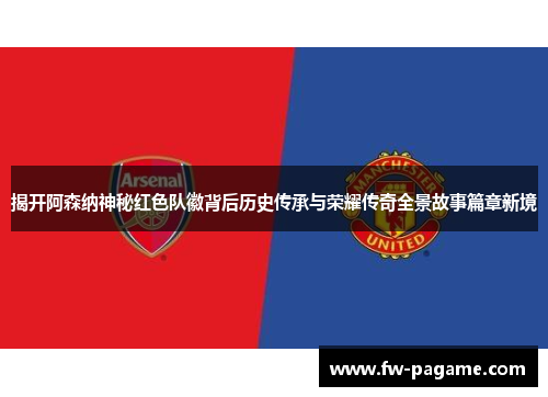揭开阿森纳神秘红色队徽背后历史传承与荣耀传奇全景故事篇章新境