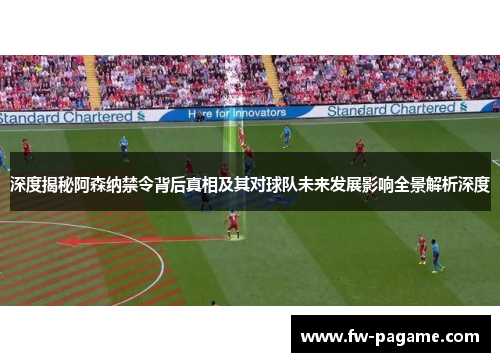 深度揭秘阿森纳禁令背后真相及其对球队未来发展影响全景解析深度