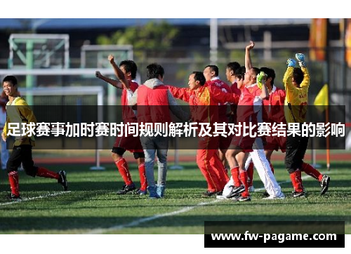 足球赛事加时赛时间规则解析及其对比赛结果的影响