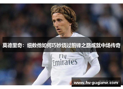 莫德里奇：细数他如何巧妙绕过前锋之路成就中场传奇