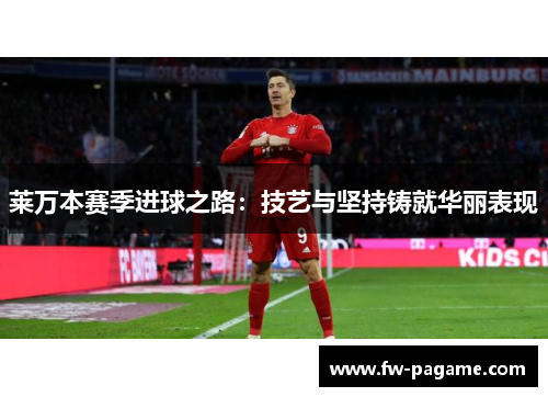 莱万本赛季进球之路：技艺与坚持铸就华丽表现