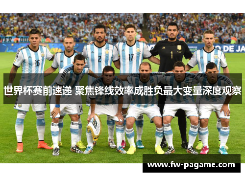 世界杯赛前速递 聚焦锋线效率成胜负最大变量深度观察