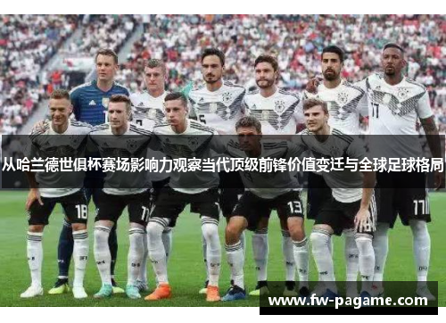 从哈兰德世俱杯赛场影响力观察当代顶级前锋价值变迁与全球足球格局