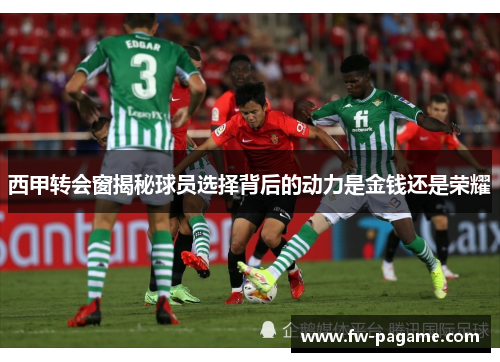 西甲转会窗揭秘球员选择背后的动力是金钱还是荣耀