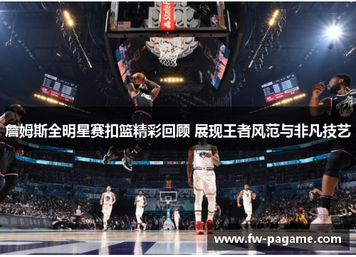 詹姆斯全明星赛扣篮精彩回顾 展现王者风范与非凡技艺