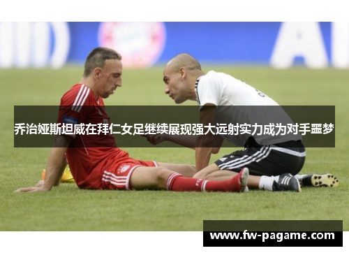 乔治娅斯坦威在拜仁女足继续展现强大远射实力成为对手噩梦
