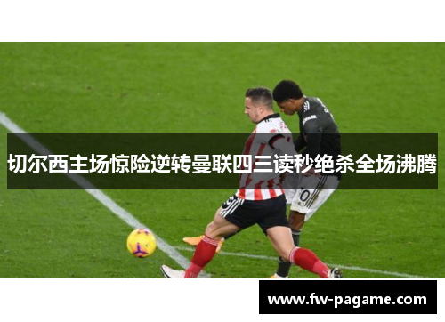 切尔西主场惊险逆转曼联四三读秒绝杀全场沸腾