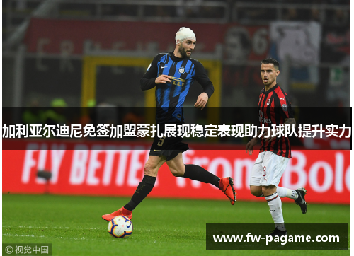 加利亚尔迪尼免签加盟蒙扎展现稳定表现助力球队提升实力