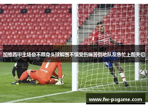 加维西甲主场奋不顾身头球解围不慎受伤痛苦倒地队友急忙上前关切