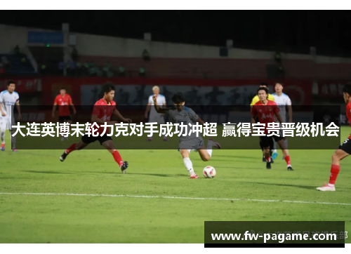 大连英博末轮力克对手成功冲超 赢得宝贵晋级机会