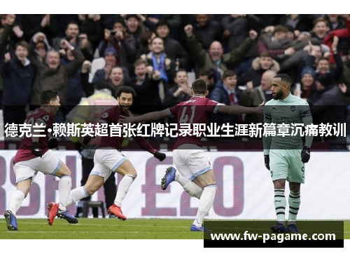 德克兰·赖斯英超首张红牌记录职业生涯新篇章沉痛教训