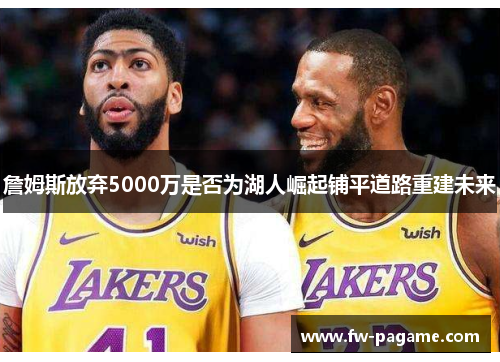 詹姆斯放弃5000万是否为湖人崛起铺平道路重建未来