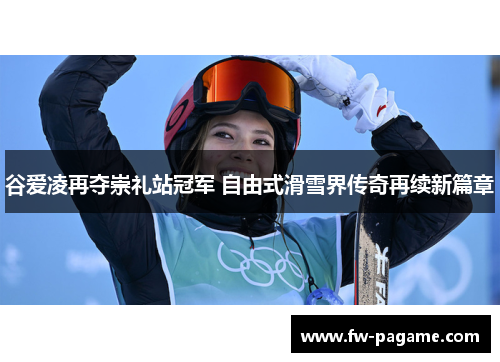 谷爱凌再夺崇礼站冠军 自由式滑雪界传奇再续新篇章