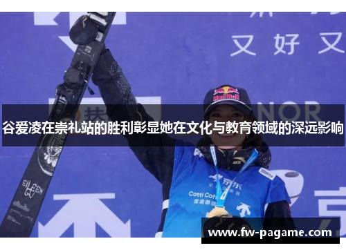 谷爱凌在崇礼站的胜利彰显她在文化与教育领域的深远影响